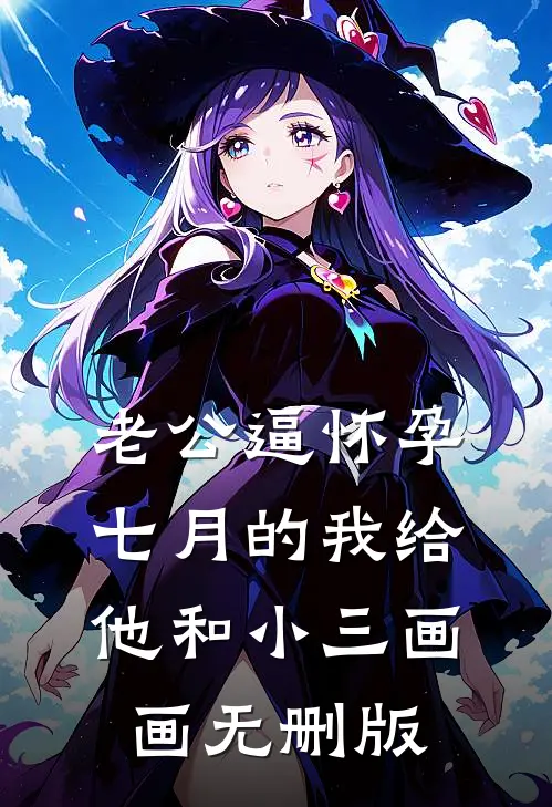 老公逼怀孕七月的我给他和小三画画无删版