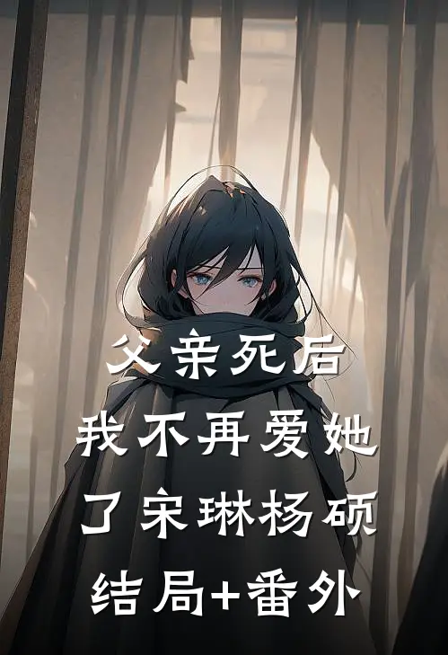 父亲死后，我不再爱她了宋琳杨硕结局+番外