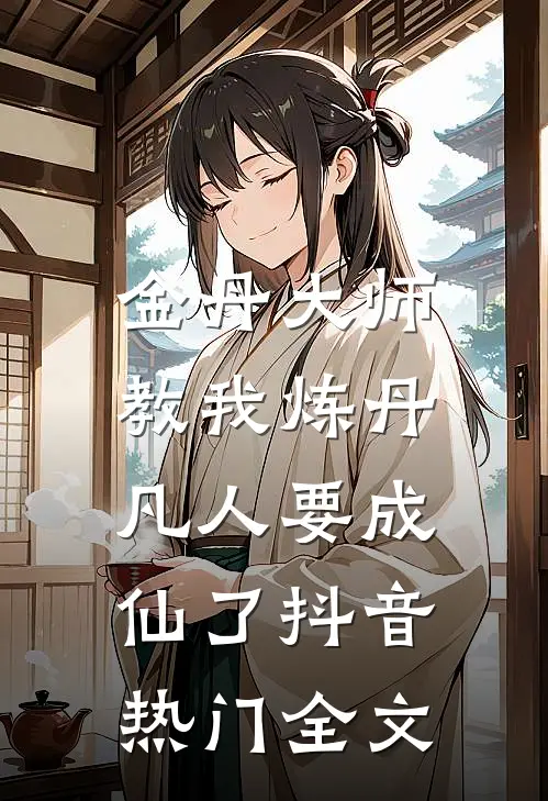 金丹大师教我炼丹，凡人要成仙了抖音热门全文