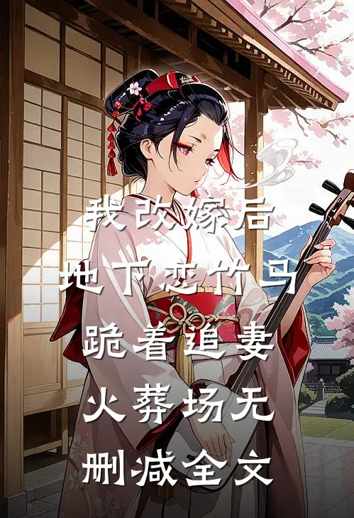 我改嫁后，地下恋竹马跪着追妻火葬场无删减全文