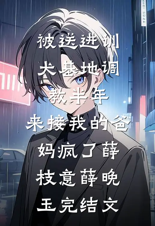 被送进训犬基地调教半年，来接我的爸妈疯了薛枝意薛晚玉完结文
