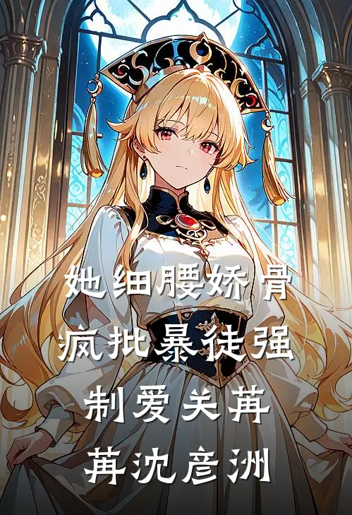 她细腰娇骨，疯批暴徒强制爱关苒苒沈彦洲