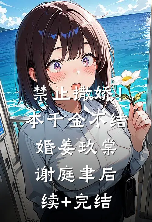 禁止撒娇！本千金不结婚姜玖棠谢庭聿后续+完结