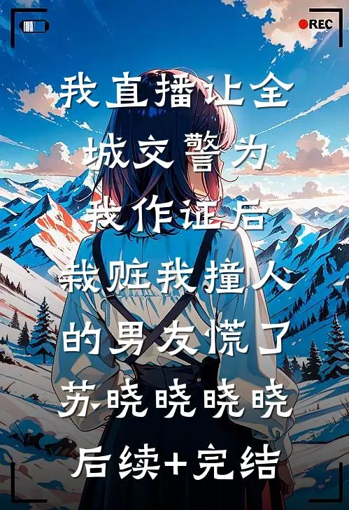 我直播让全城交警为我作证后，栽赃我撞人的男友慌了苏晓晓晓晓后续+完结