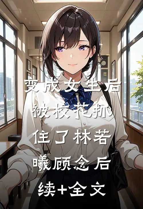 变成女生后，被校花抓住了林若曦顾念后续+全文