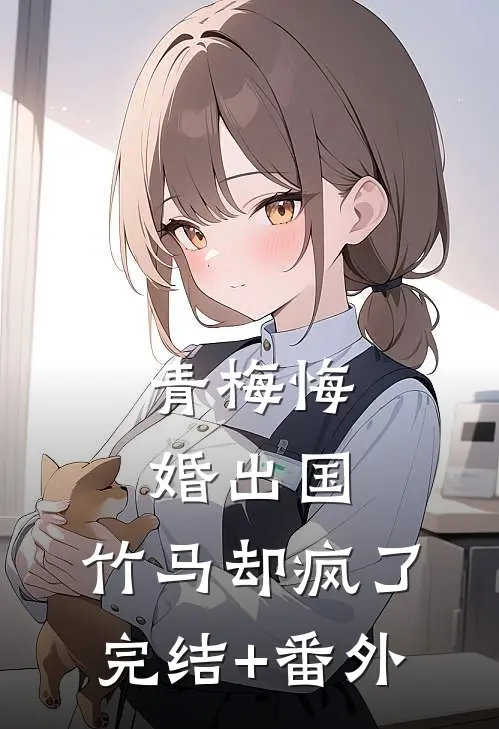 青梅悔婚出国，竹马却疯了完结+番外
