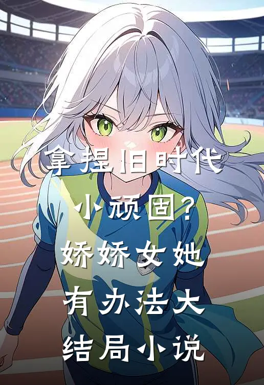 拿捏旧时代小顽固?娇娇女她有办法大结局小说