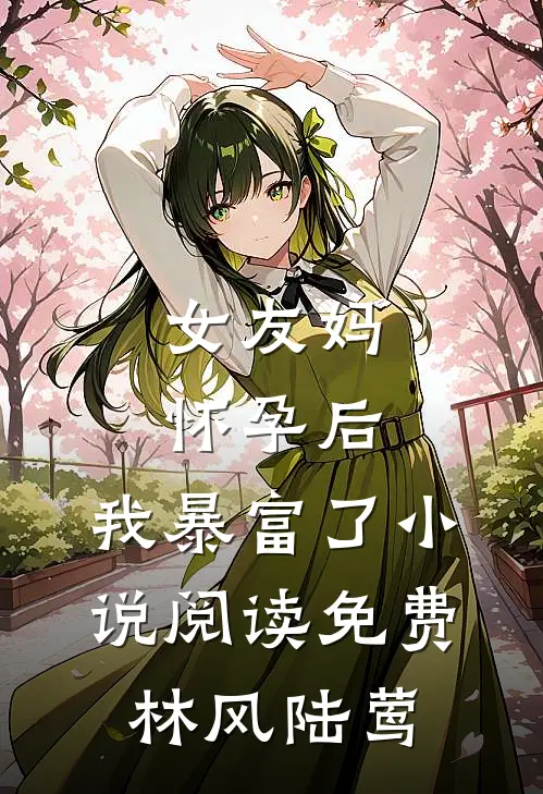 女友妈怀孕后，我暴富了小说阅读免费林风陆莺