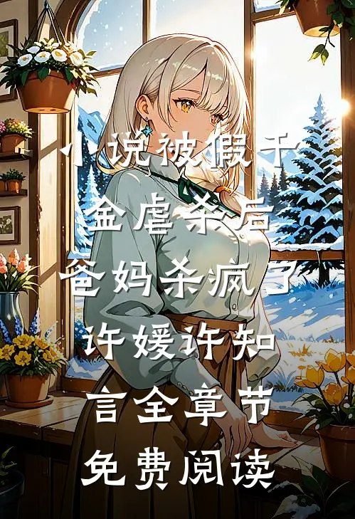 小说被假千金虐杀后，爸妈杀疯了许媛许知言全章节免费阅读