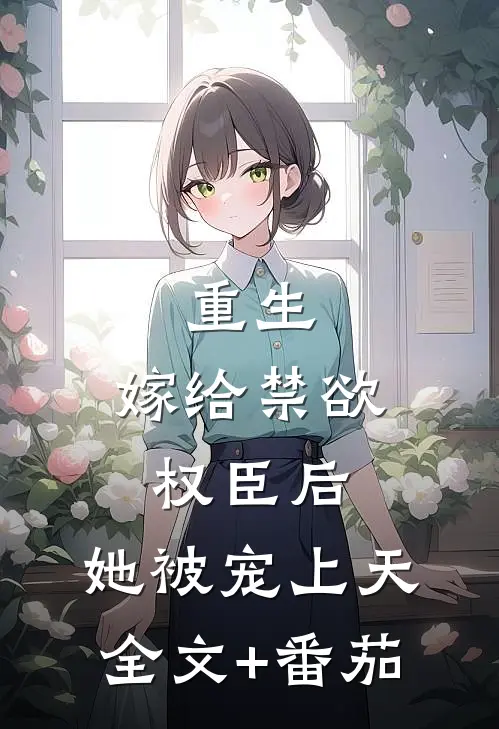 重生：嫁给禁欲权臣后，她被宠上天全文+番茄