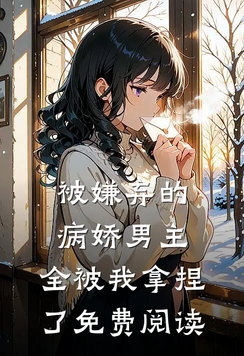 被嫌弃的病娇男主，全被我拿捏了免费阅读