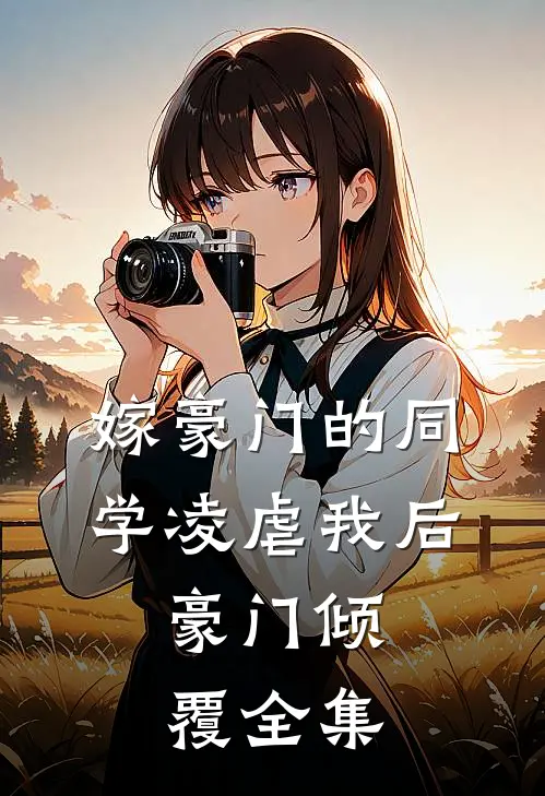 嫁豪门的同学凌虐我后，豪门倾覆全集