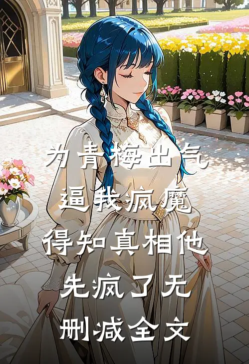 为青梅出气逼我疯魔，得知真相他先疯了无删减全文