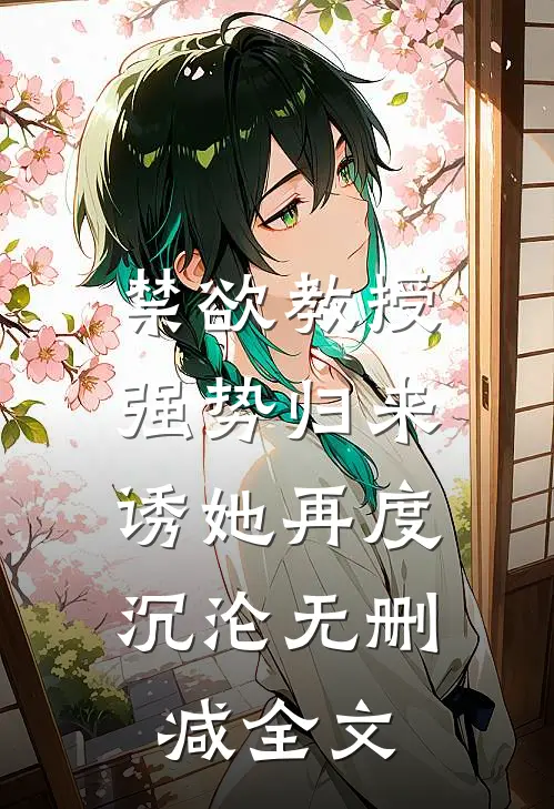 禁欲教授强势归来，诱她再度沉沦无删减全文