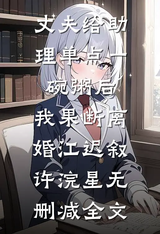丈夫给助理单点一碗粥后，我果断离婚江迟叙许浣星无删减全文