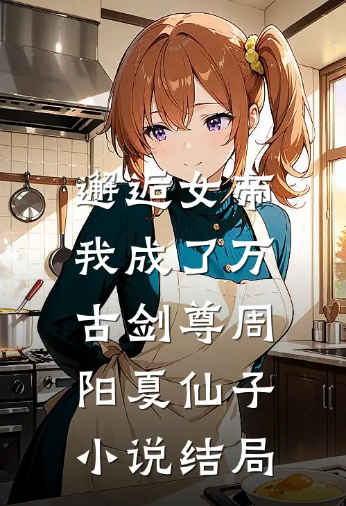邂逅女帝,我成了万古剑尊周阳夏仙子结局