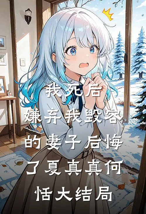我死后，嫌弃我毁容的妻子后悔了夏真真何恬大结局