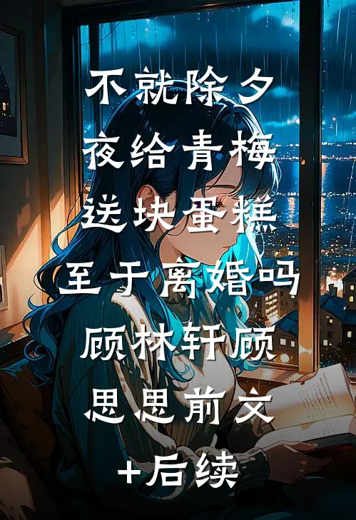 不就除夕夜给青梅送块蛋糕，至于离婚吗:顾林轩顾思思前文+后续