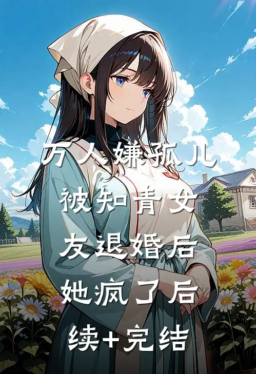 万人嫌孤儿被知青女友退婚后，她疯了后续+完结