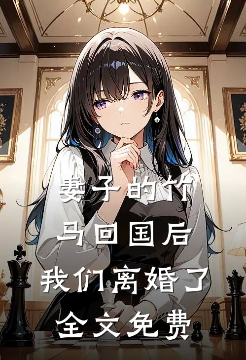 妻子的竹马回国后，我们离婚了全文免费