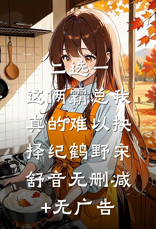 二选一，这俩霸总我真的难以抉择纪鹤野宋舒音无删减+无广告