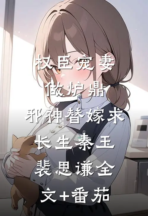 权臣宠妻做炉鼎，邪神替嫁求长生秦玉裴思谦全文+番茄