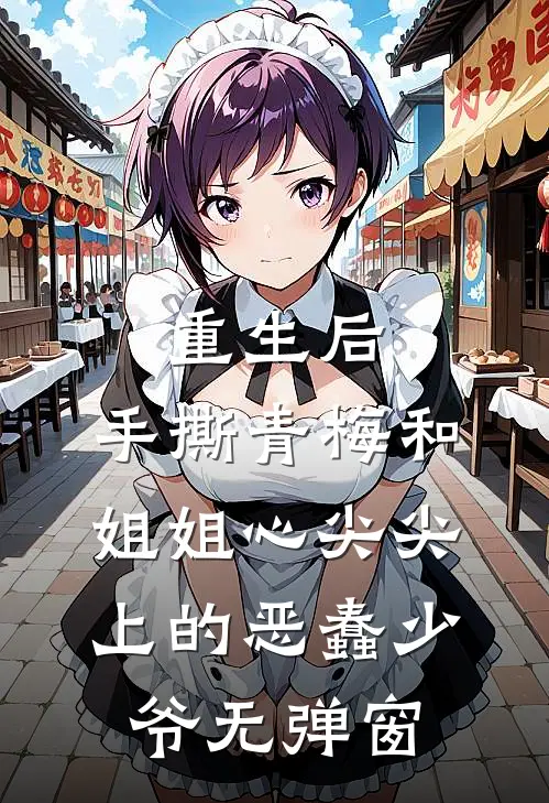 重生后，手撕青梅和姐姐心尖尖上的恶蠢少爷无弹窗