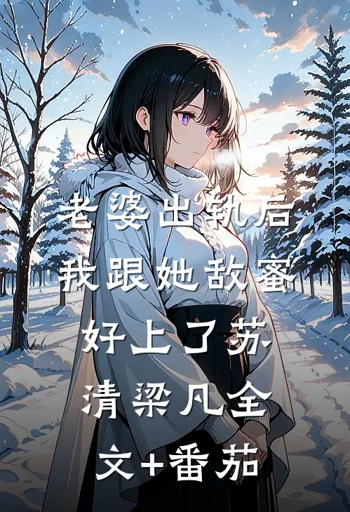 老婆出轨后，我跟她敌蜜好上了苏清梁凡全文+番茄