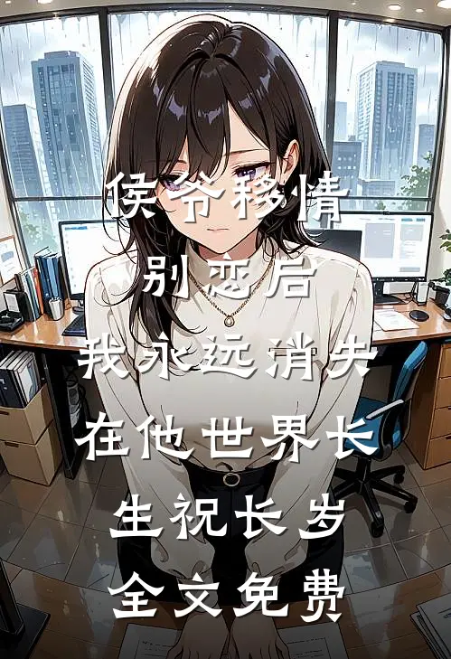 侯爷移情别恋后，我永远消失在他世界长生祝长岁全文免费