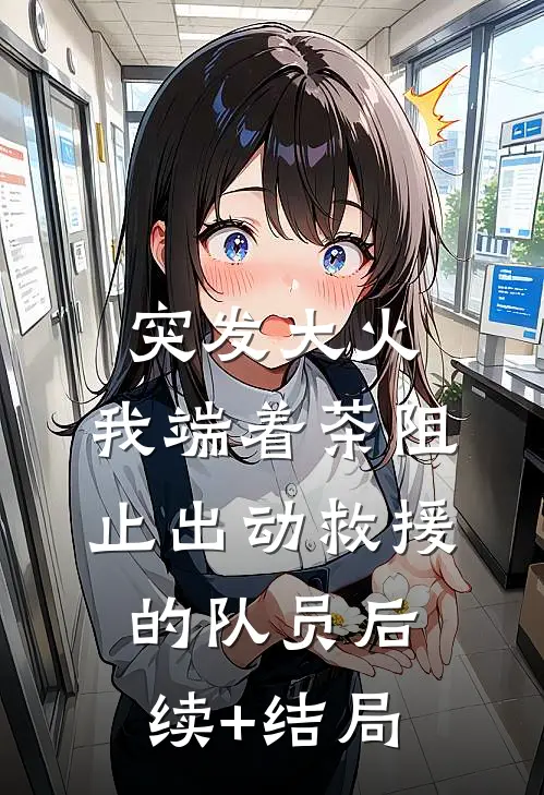 突发大火，我端着茶阻止出动救援的队员后续+结局