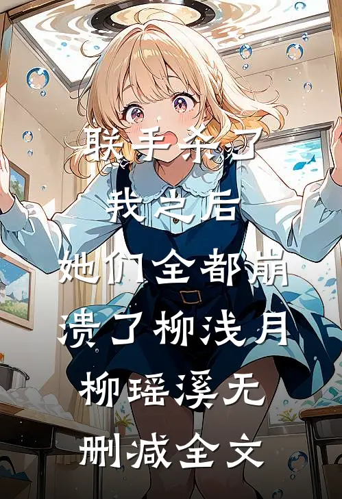 联手杀了我之后，她们全都崩溃了柳浅月柳瑶溪无删减全文