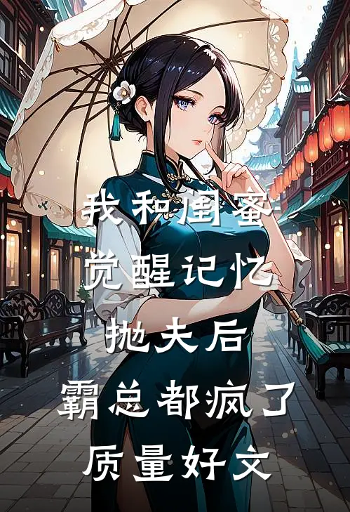 我和闺蜜觉醒记忆抛夫后，霸总都疯了质量好文