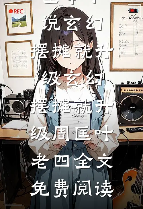 全本小说玄幻：摆摊就升级玄幻：摆摊就升级周匡叶老四全文免费阅读
