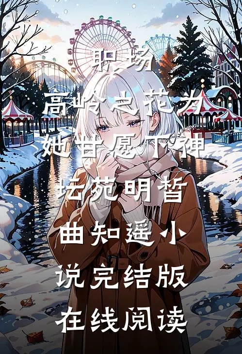 职场：高岭之花为她甘愿下神坛苑明皙曲知遥小说完结版在线阅读
