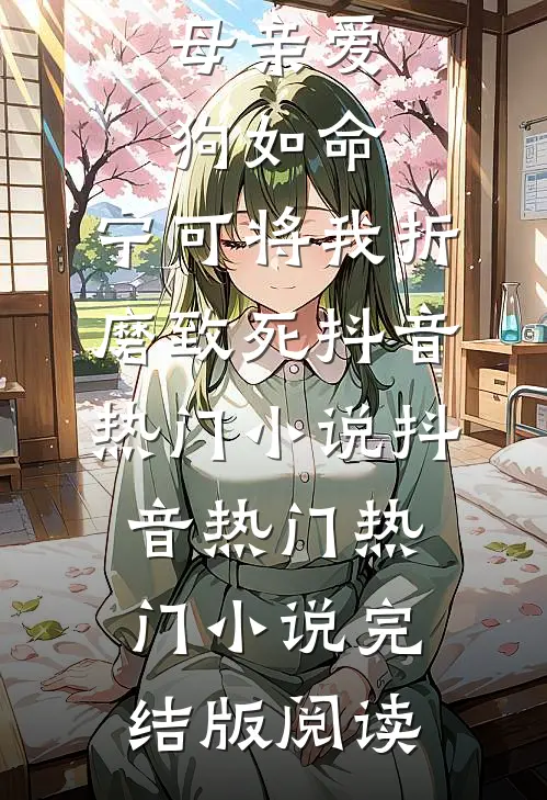 母亲爱狗如命，宁可将我折磨致死抖音热门小说抖音热门热门小说完结版阅读