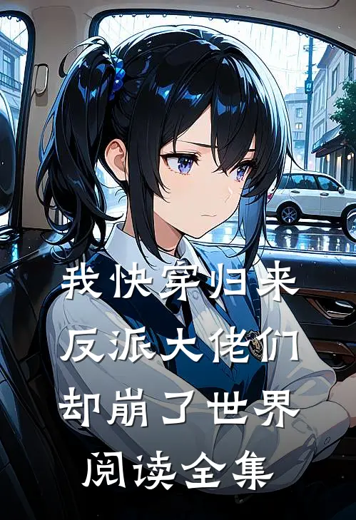 我快穿归来，反派大佬们却崩了世界阅读全集