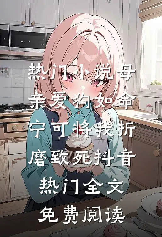 热门小说母亲爱狗如命，宁可将我折磨致死抖音热门全文免费阅读