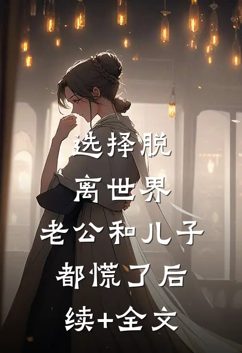 选择脱离世界，老公和儿子都慌了后续+全文