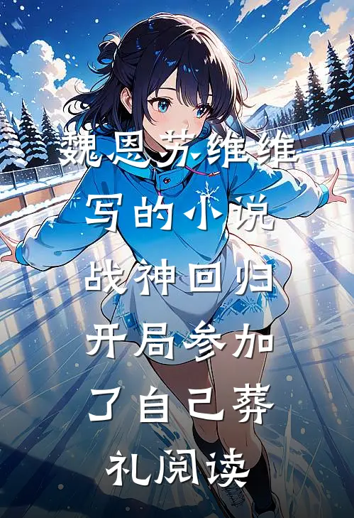 魏恩苏维维写的小说战神回归，开局参加了自己葬礼阅读