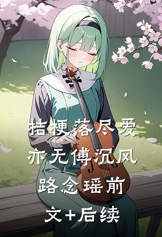 桔梗落尽爱亦无傅沉风路念瑶前文+后续