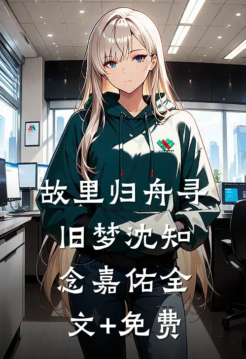 故里归舟寻旧梦沈知念嘉佑全文+免费