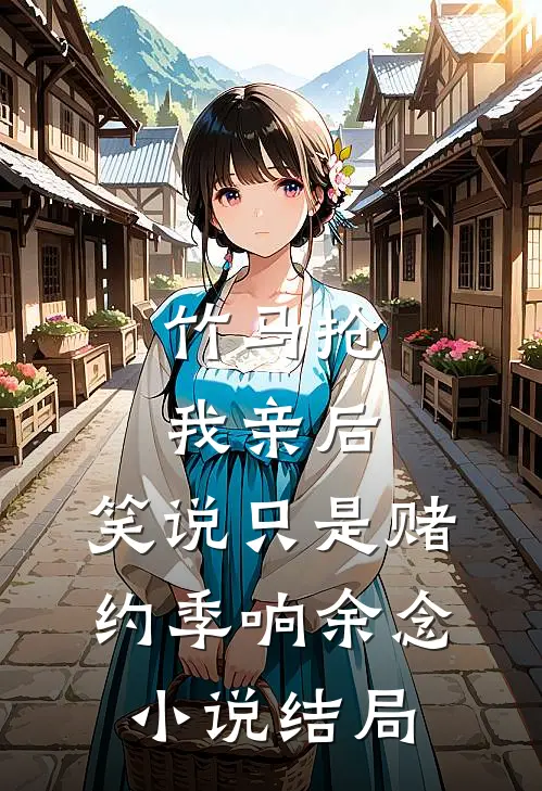 竹马抢我亲后，笑说只是赌约季响余念小说结局