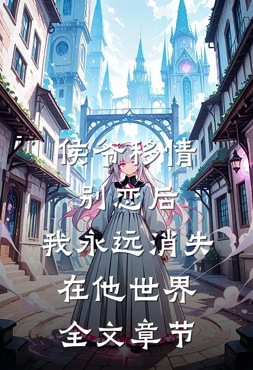侯爷移情别恋后，我永远消失在他世界全文章节