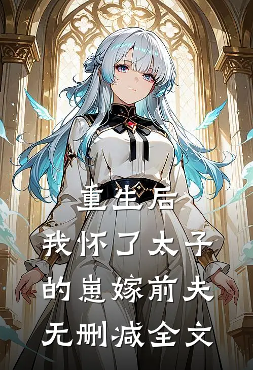 重生后，我怀了太子的崽嫁前夫无删减全文