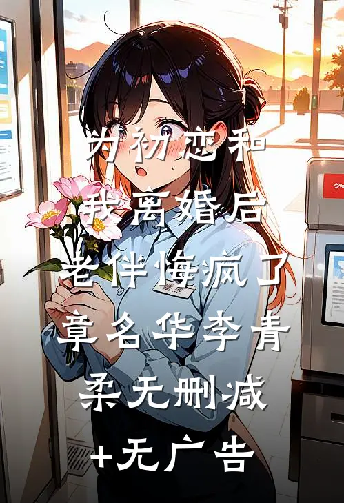为初恋和我离婚后，老伴悔疯了章名华李青柔无删减+无广告