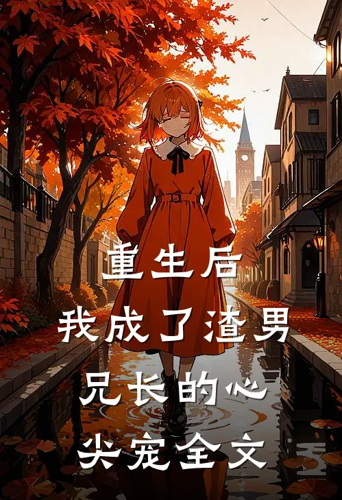 重生后,我成了渣男兄长的心尖宠全文阅读