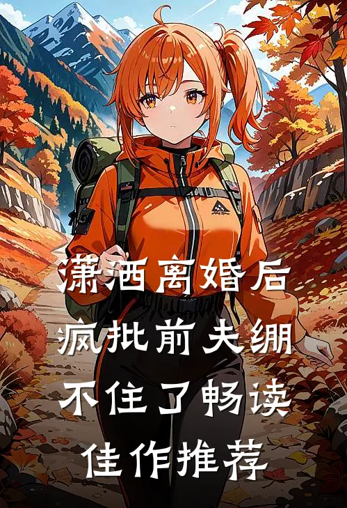潇洒离婚后，疯批前夫绷不住了畅读佳作推荐