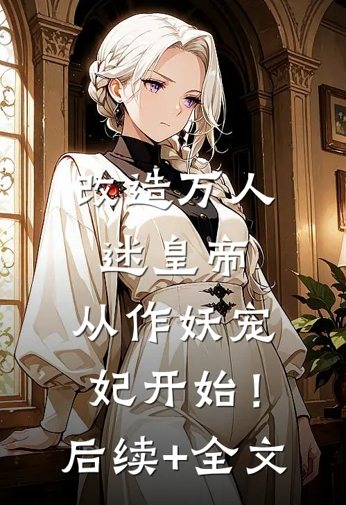 改造万人迷皇帝，从作妖宠妃开始！后续+全文