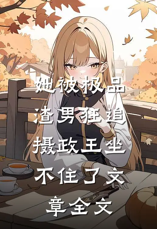 她被极品渣男狂追，摄政王坐不住了文章全文