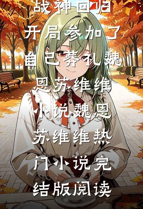 战神回归，开局参加了自己葬礼魏恩苏维维小说魏恩苏维维热门小说完结版阅读